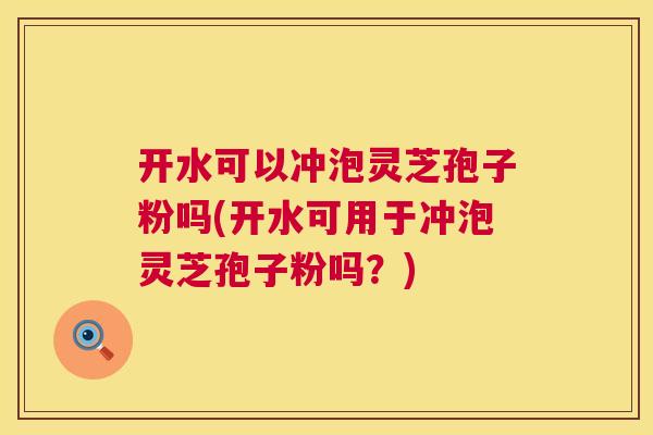 开水可以冲泡灵芝孢子粉吗(开水可用于冲泡灵芝孢子粉吗?) 开水可以冲泡灵芝孢子粉吗(开水可用于冲泡灵芝孢子粉吗?)