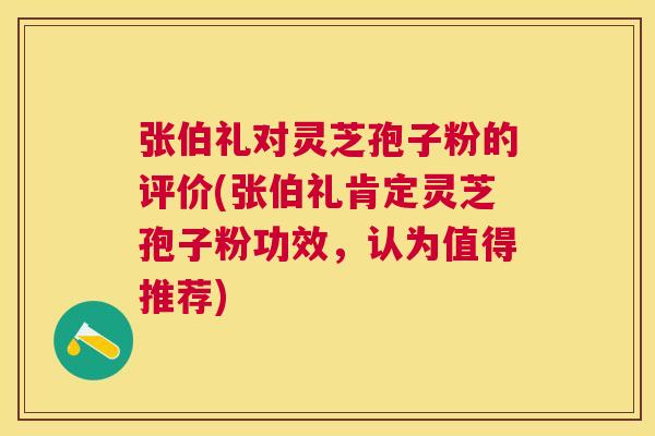 张伯礼对灵芝孢子粉的评价(张伯礼肯定灵芝孢子粉功效,认为值得推荐) 张伯礼对灵芝孢子粉的评价(张伯礼肯定灵芝孢子粉功效,认为值得推荐)