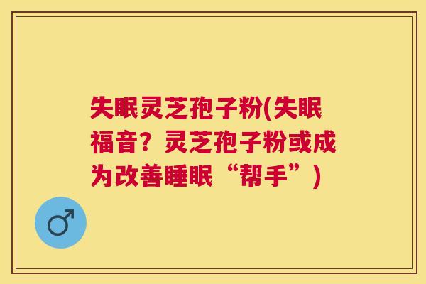 灵芝孢子粉(福音?灵芝孢子粉或成为改善“帮手”) 灵芝孢子粉(福音?灵芝孢子粉或成为改善“帮手”)