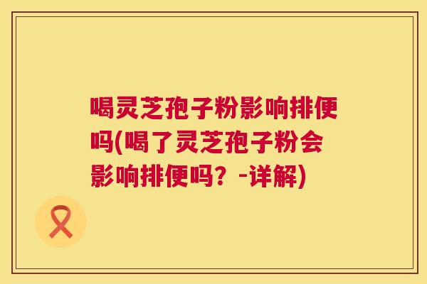 喝灵芝孢子粉影响排便吗(喝了灵芝孢子粉会影响排便吗?-详解) 喝灵芝孢子粉影响排便吗(喝了灵芝孢子粉会影响排便吗?-详解)