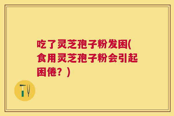 吃了灵芝孢子粉发困(食用灵芝孢子粉会引起困倦?) 吃了灵芝孢子粉发困(食用灵芝孢子粉会引起困倦?)