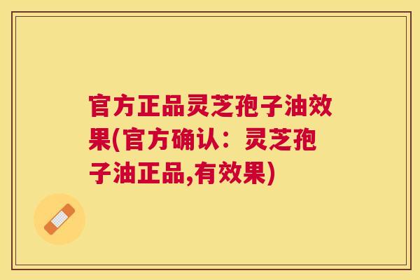 官方正品灵芝孢子油效果(官方确认:灵芝孢子油正品,有效果) 官方正品灵芝孢子油效果(官方确认:灵芝孢子油正品,有效果)