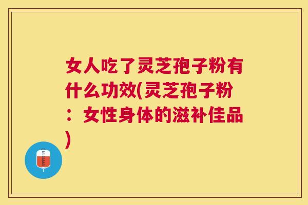 女人吃了灵芝孢子粉有什么功效(灵芝孢子粉:女性身体的滋补佳品) 女人吃了灵芝孢子粉有什么功效(灵芝孢子粉:女性身体的滋补佳品)