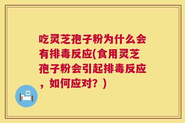 吃灵芝孢子粉为什么会有反应(食用灵芝孢子粉会引起反应,如何应对?) 吃灵芝孢子粉为什么会有反应(食用灵芝孢子粉会引起反应,如何应对?)