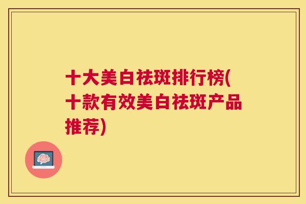 十大美白祛斑排行榜(十款有效美白祛斑产品推荐) 十大美白祛斑排行榜(十款有效美白祛斑产品推荐)