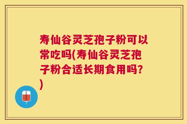 寿仙谷灵芝孢子粉可以常吃吗(寿仙谷灵芝孢子粉合适长期食用吗?) 寿仙谷灵芝孢子粉可以常吃吗(寿仙谷灵芝孢子粉合适长期食用吗?)
