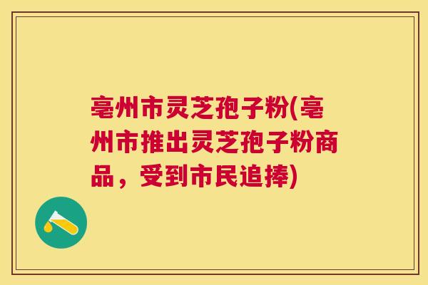 亳州市灵芝孢子粉(亳州市推出灵芝孢子粉商品,受到市民追捧) 亳州市灵芝孢子粉(亳州市推出灵芝孢子粉商品,受到市民追捧)