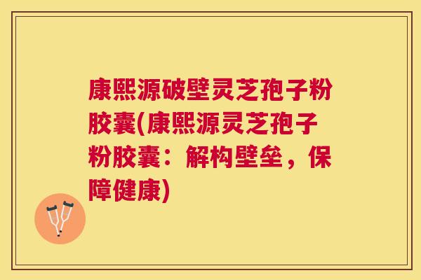 康熙源破壁灵芝孢子粉胶囊(康熙源灵芝孢子粉胶囊：解构壁垒，保障健康)