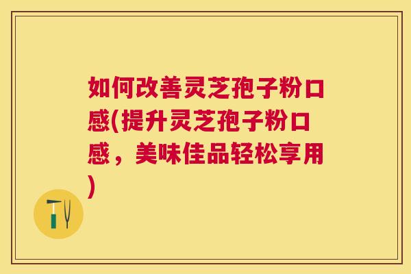 如何改善灵芝孢子粉口感(提升灵芝孢子粉口感,美味佳品轻松享用) 如何改善灵芝孢子粉口感(提升灵芝孢子粉口感,美味佳品轻松享用)