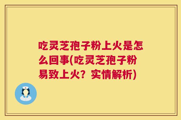 吃灵芝孢子粉上火是怎么回事(吃灵芝孢子粉易致上火?实情解析) 吃灵芝孢子粉上火是怎么回事(吃灵芝孢子粉易致上火?实情解析)