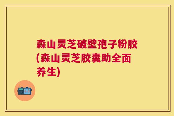 森山灵芝破壁孢子粉胶(森山灵芝胶囊助全面养生) 森山灵芝破壁孢子粉胶(森山灵芝胶囊助全面养生)