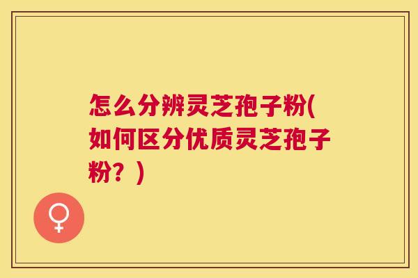 怎么分辨灵芝孢子粉(如何区分优质灵芝孢子粉?) 怎么分辨灵芝孢子粉(如何区分优质灵芝孢子粉?)