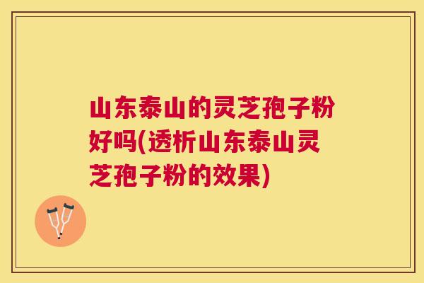 山东泰山的灵芝孢子粉好吗(透析山东泰山灵芝孢子粉的效果) 山东泰山的灵芝孢子粉好吗(透析山东泰山灵芝孢子粉的效果)