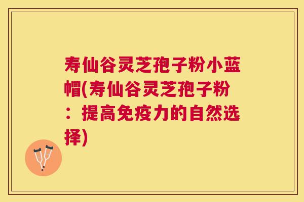 寿仙谷灵芝孢子粉小蓝帽(寿仙谷灵芝孢子粉:提高免疫力的自然选择) 寿仙谷灵芝孢子粉小蓝帽(寿仙谷灵芝孢子粉:提高免疫力的自然选择)