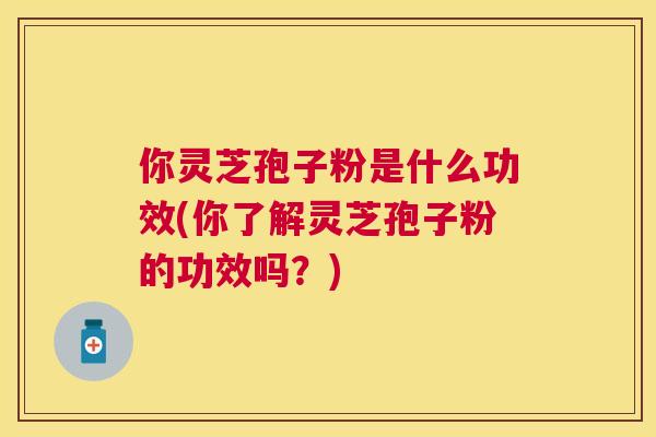 你灵芝孢子粉是什么功效(你了解灵芝孢子粉的功效吗?) 你灵芝孢子粉是什么功效(你了解灵芝孢子粉的功效吗?)