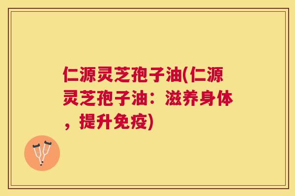 仁源灵芝孢子油(仁源灵芝孢子油:滋养身体,提升免疫) 仁源灵芝孢子油(仁源灵芝孢子油:滋养身体,提升免疫)