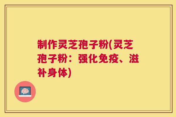 制作灵芝孢子粉(灵芝孢子粉:强化免疫、滋补身体) 制作灵芝孢子粉(灵芝孢子粉:强化免疫、滋补身体)