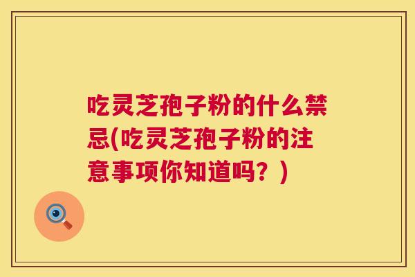 吃灵芝孢子粉的什么禁忌(吃灵芝孢子粉的注意事项你知道吗?) 吃灵芝孢子粉的什么禁忌(吃灵芝孢子粉的注意事项你知道吗?)
