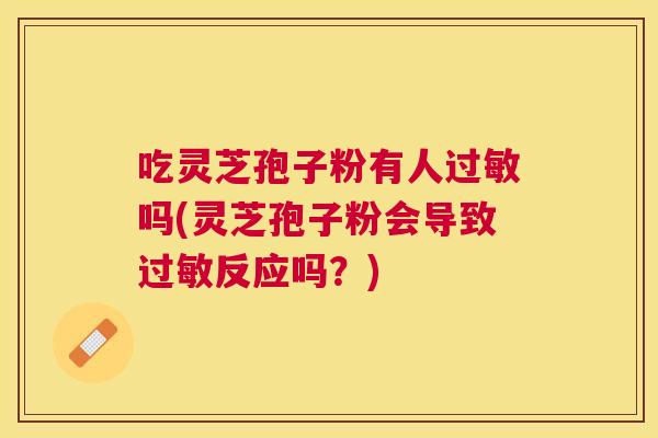 吃灵芝孢子粉有人吗(灵芝孢子粉会导致反应吗?) 吃灵芝孢子粉有人吗(灵芝孢子粉会导致反应吗?)