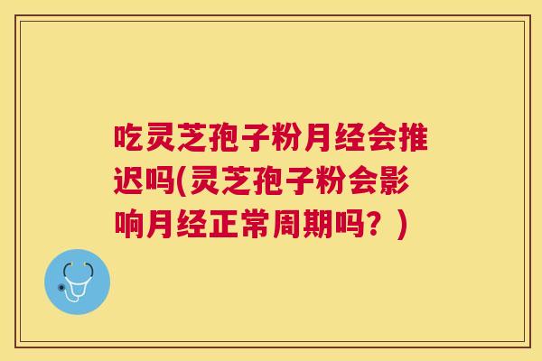 吃灵芝孢子粉会推迟吗(灵芝孢子粉会影响正常周期吗?) 吃灵芝孢子粉会推迟吗(灵芝孢子粉会影响正常周期吗?)