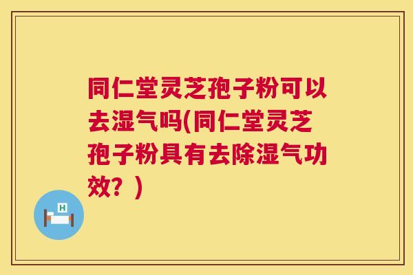 同仁堂灵芝孢子粉可以去湿气吗(同仁堂灵芝孢子粉具有去除湿气功效?) 同仁堂灵芝孢子粉可以去湿气吗(同仁堂灵芝孢子粉具有去除湿气功效?)