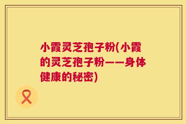 小霞灵芝孢子粉(小霞的灵芝孢子粉——身体健康的秘密) 小霞灵芝孢子粉(小霞的灵芝孢子粉——身体健康的秘密)