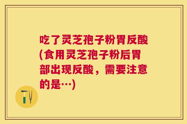 吃了灵芝孢子粉胃反酸(食用灵芝孢子粉后胃部出现反酸,需要注意的是…) 吃了灵芝孢子粉胃反酸(食用灵芝孢子粉后胃部出现反酸,需要注意的是…)