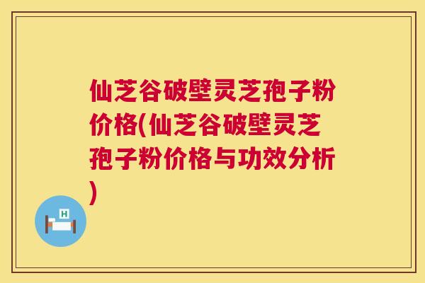 仙芝谷破壁灵芝孢子粉价格(仙芝谷破壁灵芝孢子粉价格与功效分析) 仙芝谷破壁灵芝孢子粉价格(仙芝谷破壁灵芝孢子粉价格与功效分析)