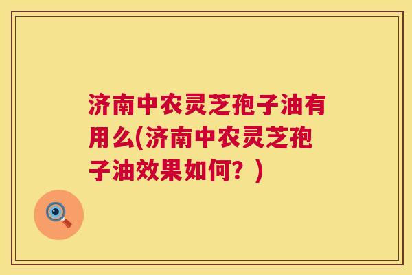 济南中农灵芝孢子油有用么(济南中农灵芝孢子油效果如何?) 济南中农灵芝孢子油有用么(济南中农灵芝孢子油效果如何?)