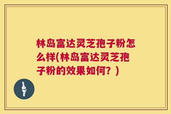 林岛富达灵芝孢子粉怎么样(林岛富达灵芝孢子粉的效果如何?) 林岛富达灵芝孢子粉怎么样(林岛富达灵芝孢子粉的效果如何?)