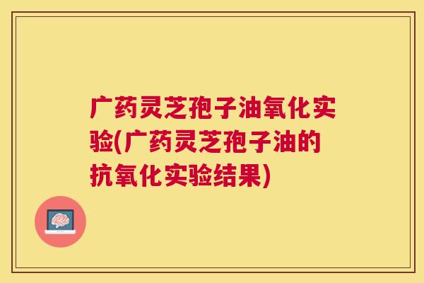 广药灵芝孢子油氧化实验(广药灵芝孢子油的实验结果) 广药灵芝孢子油氧化实验(广药灵芝孢子油的实验结果)