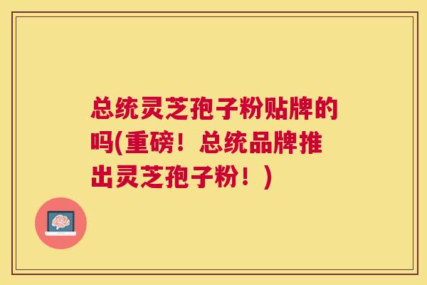 总统灵芝孢子粉贴牌的吗(重磅!总统品牌推出灵芝孢子粉!) 总统灵芝孢子粉贴牌的吗(重磅!总统品牌推出灵芝孢子粉!)