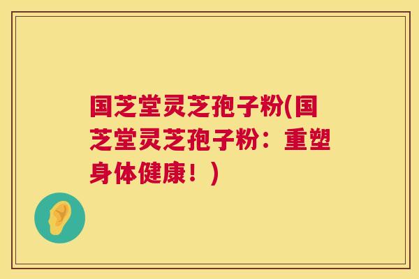 国芝堂灵芝孢子粉(国芝堂灵芝孢子粉:重塑身体健康!) 国芝堂灵芝孢子粉(国芝堂灵芝孢子粉:重塑身体健康!)