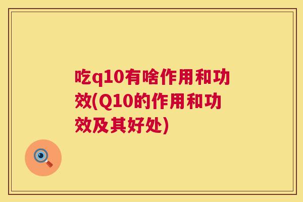 吃q10有啥作用和功效(Q10的作用和功效及其好处) 吃q10有啥作用和功效(Q10的作用和功效及其好处)