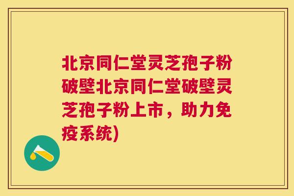 北京同仁堂灵芝孢子粉破壁北京同仁堂破壁灵芝孢子粉上市,助力免疫系统) 北京同仁堂灵芝孢子粉破壁北京同仁堂破壁灵芝孢子粉上市,助力免疫系统)