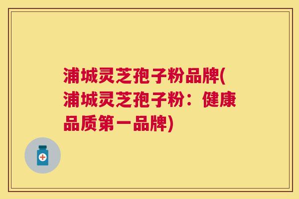 浦城灵芝孢子粉品牌(浦城灵芝孢子粉:健康品质第一品牌) 浦城灵芝孢子粉品牌(浦城灵芝孢子粉:健康品质第一品牌)