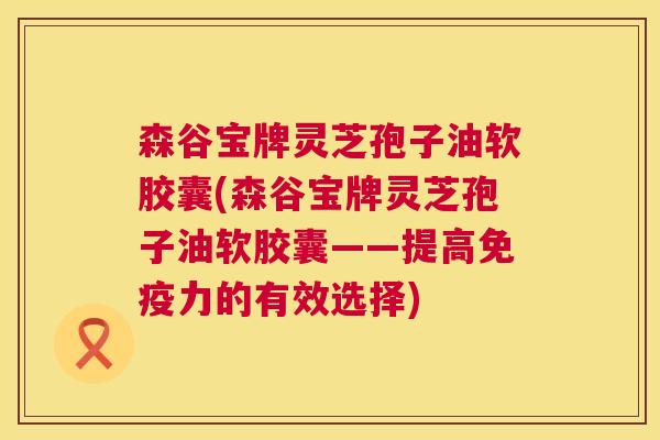 森谷宝牌灵芝孢子油软胶囊(森谷宝牌灵芝孢子油软胶囊——提高免疫力的有效选择)