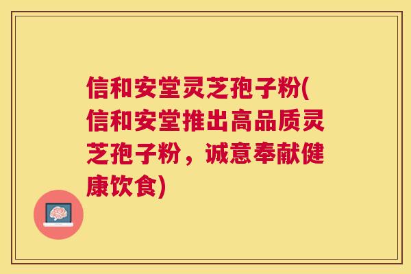 信和安堂灵芝孢子粉(信和安堂推出高品质灵芝孢子粉,诚意奉献健康饮食) 信和安堂灵芝孢子粉(信和安堂推出高品质灵芝孢子粉,诚意奉献健康饮食)