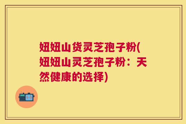 妞妞山货灵芝孢子粉(妞妞山灵芝孢子粉:天然健康的选择) 妞妞山货灵芝孢子粉(妞妞山灵芝孢子粉:天然健康的选择)