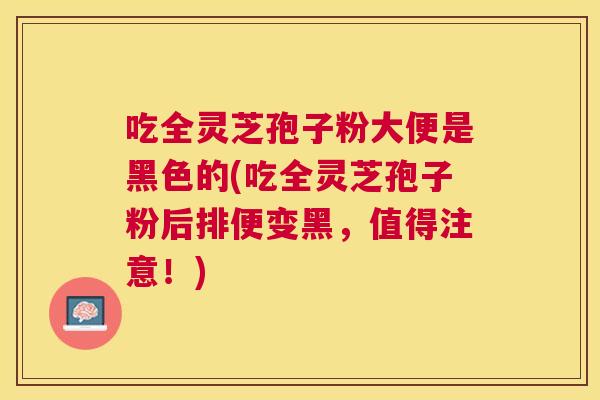 吃全灵芝孢子粉大便是黑色的(吃全灵芝孢子粉后排便变黑,值得注意!) 吃全灵芝孢子粉大便是黑色的(吃全灵芝孢子粉后排便变黑,值得注意!)