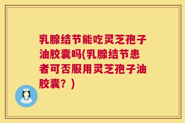 乳腺结节能吃灵芝孢子油胶囊吗(乳腺结节患者可否服用灵芝孢子油胶囊?) 乳腺结节能吃灵芝孢子油胶囊吗(乳腺结节患者可否服用灵芝孢子油胶囊?)