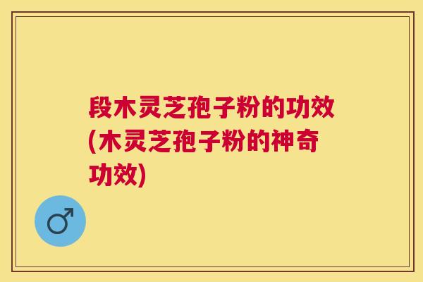 段木灵芝孢子粉的功效(木灵芝孢子粉的神奇功效) 段木灵芝孢子粉的功效(木灵芝孢子粉的神奇功效)