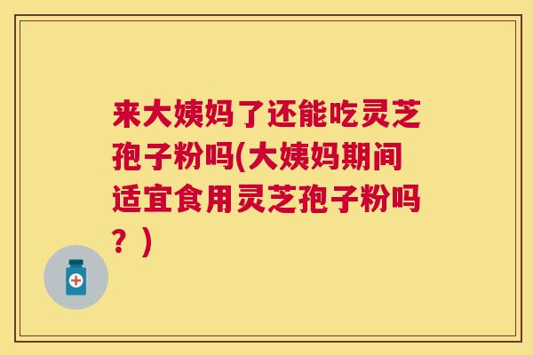 来大姨妈了还能吃灵芝孢子粉吗(大姨妈期间适宜食用灵芝孢子粉吗?) 来大姨妈了还能吃灵芝孢子粉吗(大姨妈期间适宜食用灵芝孢子粉吗?)