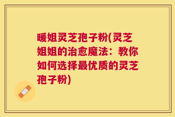 暖姐灵芝孢子粉(灵芝姐姐的愈魔法:教你如何选择优质的灵芝孢子粉) 暖姐灵芝孢子粉(灵芝姐姐的愈魔法:教你如何选择优质的灵芝孢子粉)