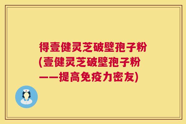 得壹健灵芝破壁孢子粉(壹健灵芝破壁孢子粉——提高免疫力密友) 得壹健灵芝破壁孢子粉(壹健灵芝破壁孢子粉——提高免疫力密友)