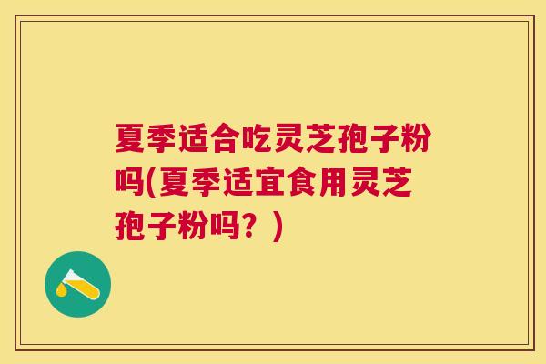 夏季适合吃灵芝孢子粉吗(夏季适宜食用灵芝孢子粉吗?) 夏季适合吃灵芝孢子粉吗(夏季适宜食用灵芝孢子粉吗?)