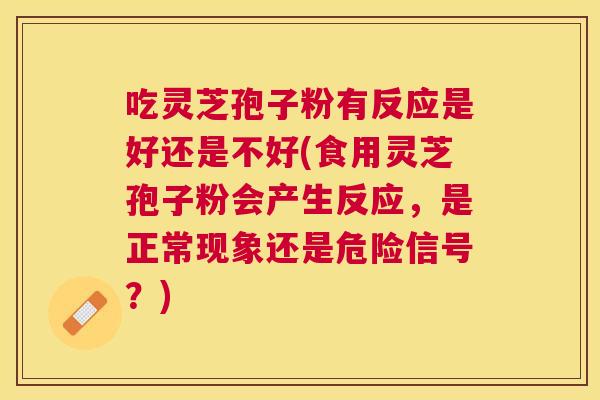 吃灵芝孢子粉有反应是好还是不好(食用灵芝孢子粉会产生反应,是正常现象还是危险信号?) 吃灵芝孢子粉有反应是好还是不好(食用灵芝孢子粉会产生反应,是正常现象还是危险信号?)