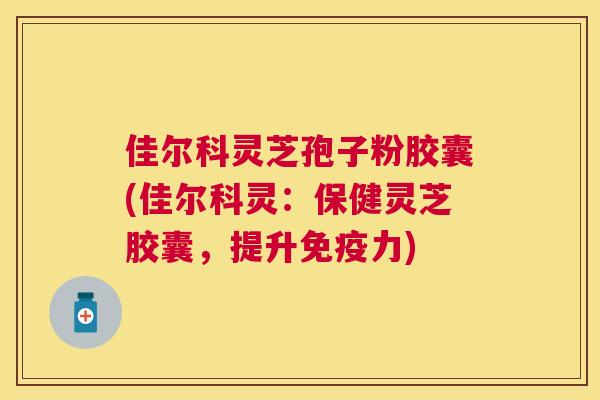佳尔科灵芝孢子粉胶囊(佳尔科灵：保健灵芝胶囊，提升免疫力)