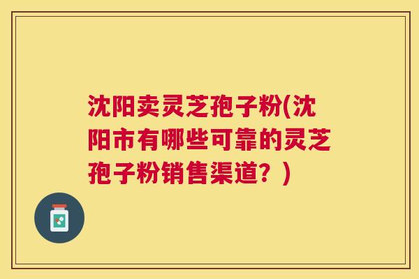 沈阳卖灵芝孢子粉(沈阳市有哪些可靠的灵芝孢子粉销售渠道？)