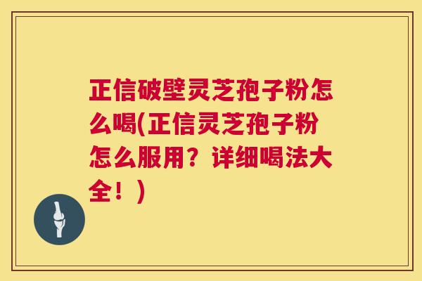 正信破壁灵芝孢子粉怎么喝(正信灵芝孢子粉怎么服用?详细喝法大全!) 正信破壁灵芝孢子粉怎么喝(正信灵芝孢子粉怎么服用?详细喝法大全!)